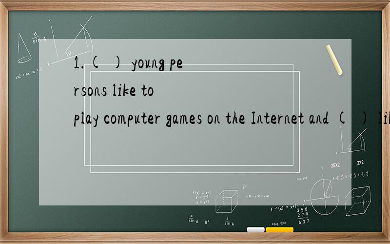 1.( ) young persons like to play computer games on the Internet and ( ) like to do online shopping.A  . One , others        B  .   One , the other   C . Some ,others       D  . Some , the other               (ps:应该选哪个? 为什么啊?）