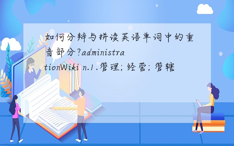 如何分辩与拼读英语单词中的重音部分?administrationWiki n.1.管理; 经营; 管辖