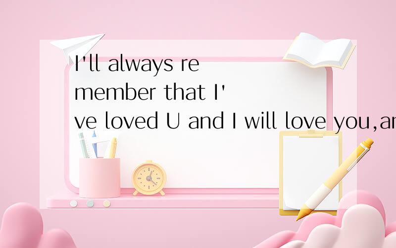 I'll always remember that I've loved U and I will love you,and forever more.