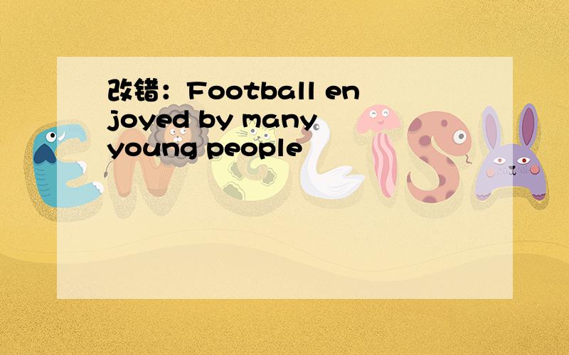 改错：Football enjoyed by many young people