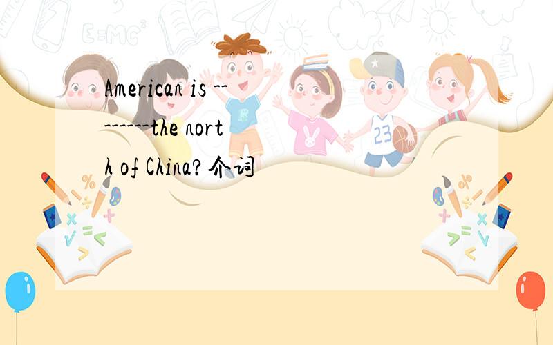 American is --------the north of China?介词