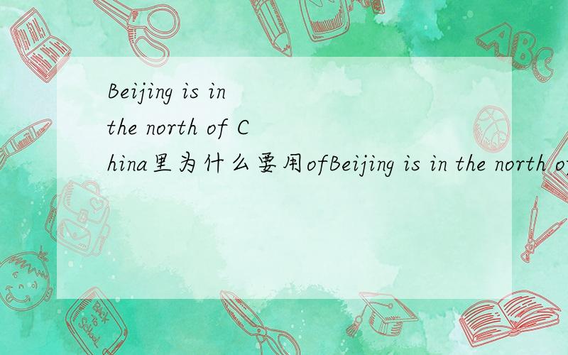 Beijing is in the north of China里为什么要用ofBeijing is in the north of China.里为什么要用of