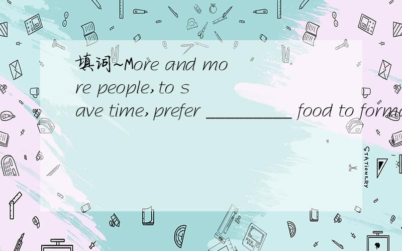 填词~More and more people,to save time,prefer _________ food to formal meals这一空为什么填N词conveniences呢?不是应该填形容词的吗?