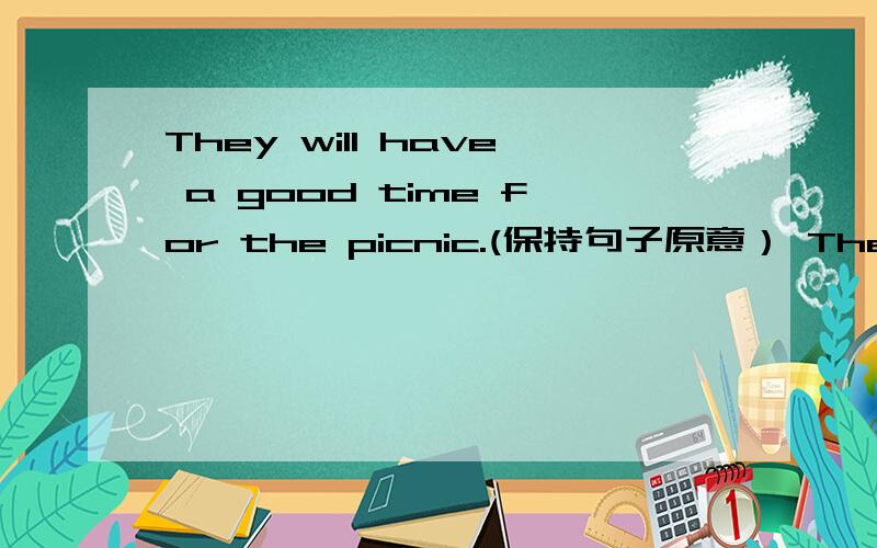 They will have a good time for the picnic.(保持句子原意） They will____ ____for the picnic.
