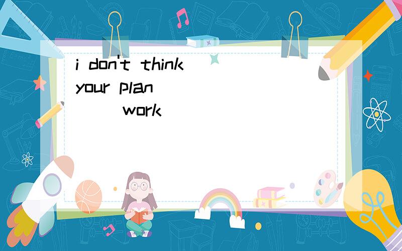 i don't think your plan _____ (work)
