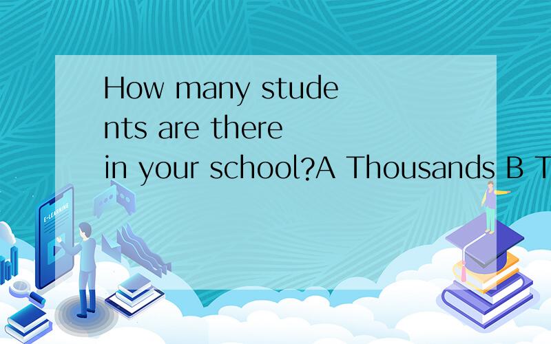 How many students are there in your school?A Thousands B Thousand C Thousands of D Two thousandsA Thousands B Thousand C Thousands of D Two thousands 选择哪一个答案