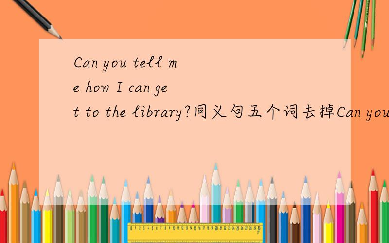 Can you tell me how I can get to the library?同义句五个词去掉Can you tell me