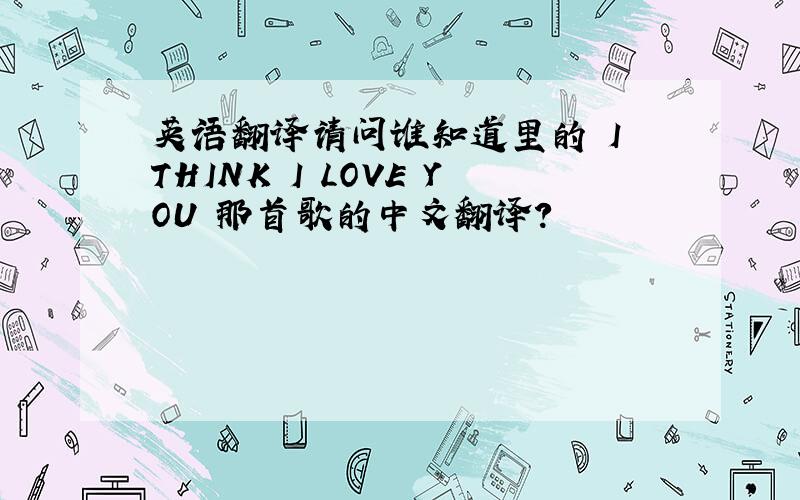 英语翻译请问谁知道里的 I THINK I LOVE YOU 那首歌的中文翻译?
