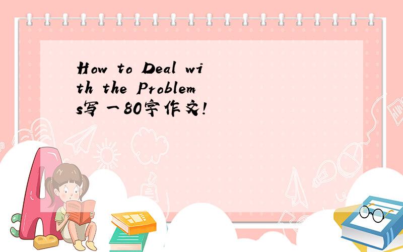 How to Deal with the Problems写一80字作文!