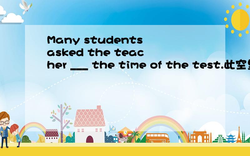 Many students asked the teacher ___ the time of the test.此空里填何介词?知道上已有两种答案切勿抄袭