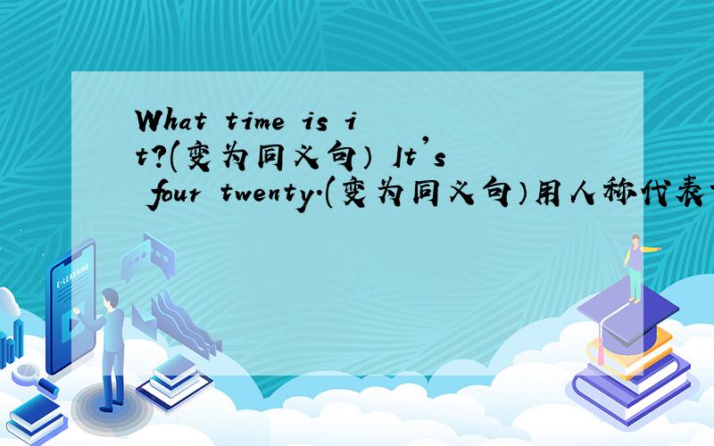 What time is it?(变为同义句） It's four twenty.(变为同义句）用人称代表词或物主代词填空：1.___is a tall boy./___name is james ./Give______a book.(he)2._____am in Class 2,Grade 5./ ________school is beautiful ./Give_________an