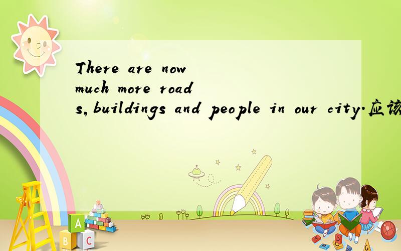 There are now much more roads,buildings and people in our city.应该把much改为many,但为什么呢