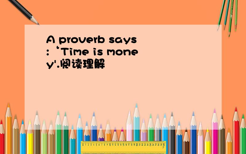 A proverb says:‘Time is money'.阅读理解