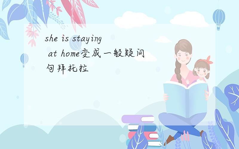 she is staying at home变成一般疑问句拜托拉