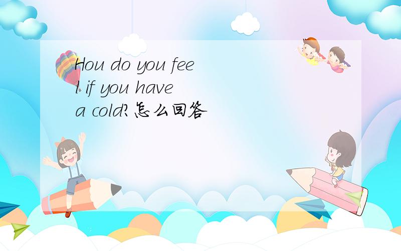 Hou do you feel if you have a cold?怎么回答