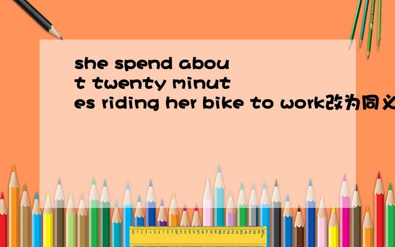 she spend about twenty minutes riding her bike to work改为同义句it( )( )about twenty minutes ( )( )her bike to work