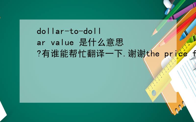 dollar-to-dollar value 是什么意思?有谁能帮忙翻译一下.谢谢the price for the shareholder loans of the non-triggering shareholder shall not be less than the dollar-to- dollar value of the shareholder loans held by the non-triggering shar