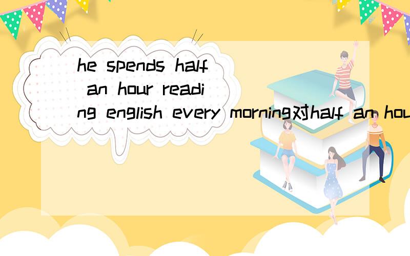 he spends half an hour reading english every morning对half an hour 提问