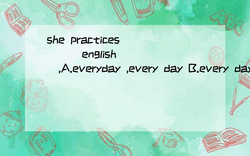 she practices ( ) english ( ),A.everyday ,every day B.every day ,everyday C.everyday ,every day D.every day ,every day