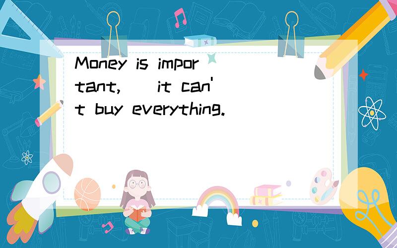 Money is important,__it can't buy everything.