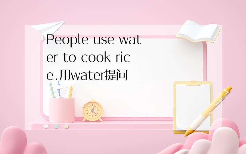 People use water to cook rice.用water提问