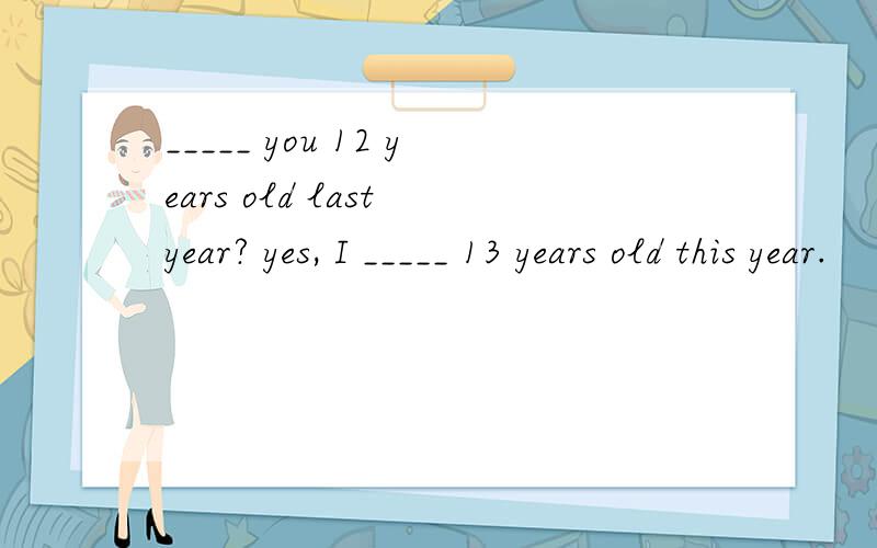_____ you 12 years old last year? yes, I _____ 13 years old this year.