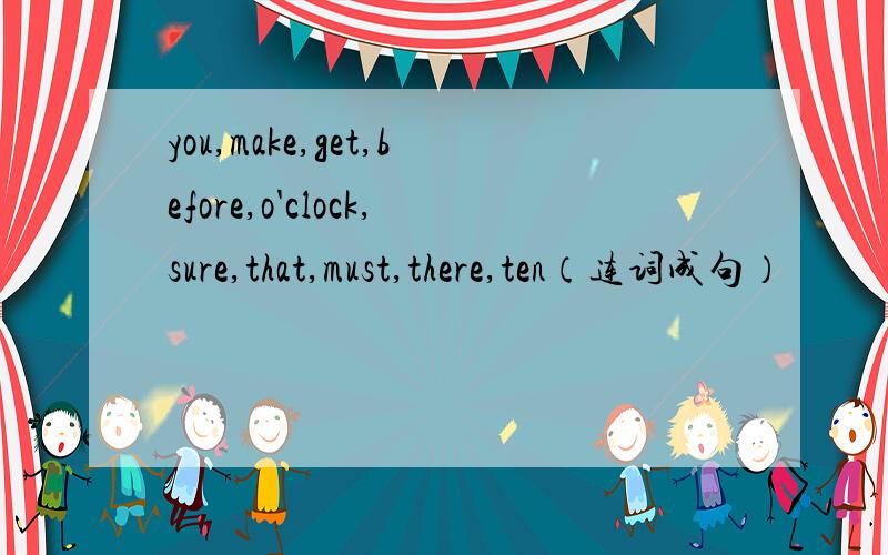 you,make,get,before,o'clock,sure,that,must,there,ten（连词成句）