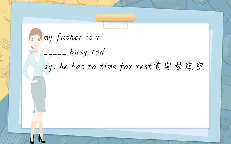 my father is r_____ busy today. he has no time for rest首字母填空