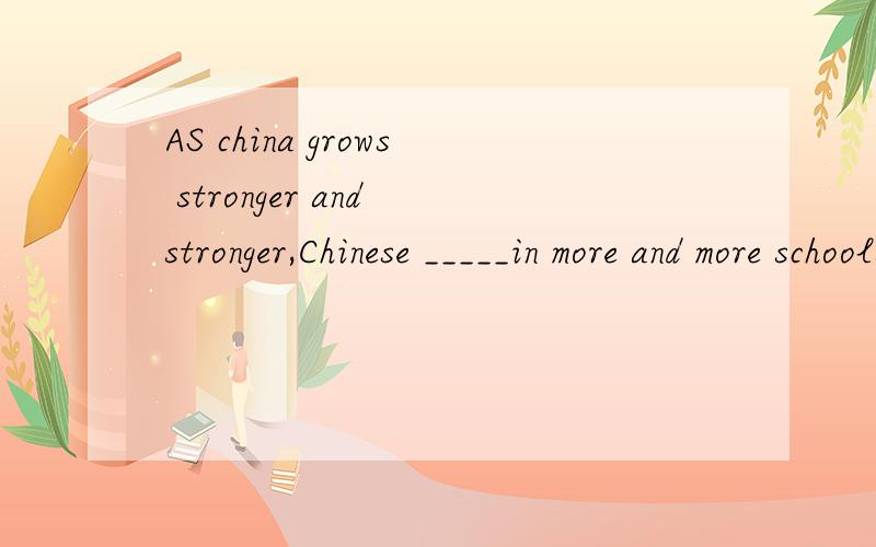 AS china grows stronger and stronger,Chinese _____in more and more schools out of our countryA teaches B has taught C is tanght Dwas taught
