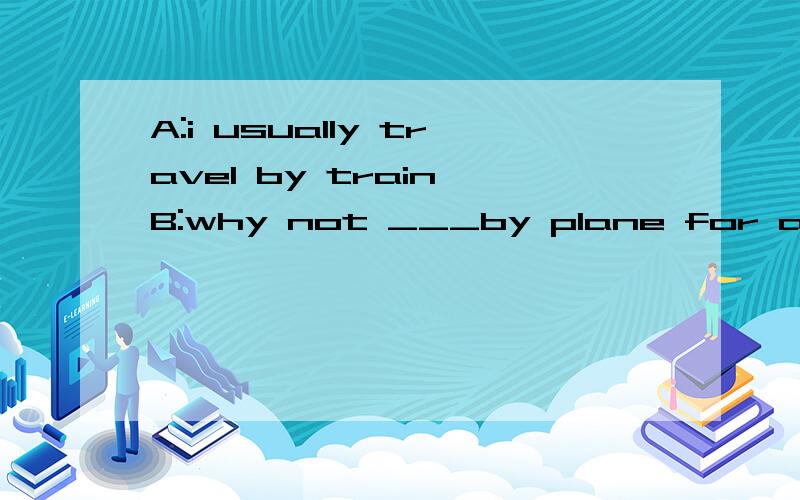 A:i usually travel by train B:why not ___by plane for a change?a. to try goingb.trying to go c.to try and go d.try going哪个对,主要是其他3个分别错在哪?