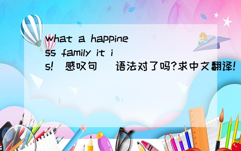 what a happiness family it is!(感叹句) 语法对了吗?求中文翻译!