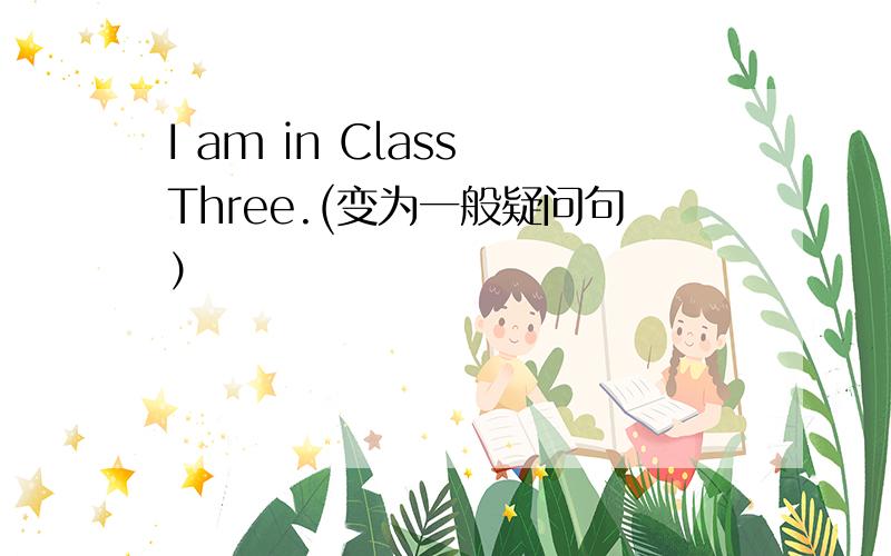 I am in Class Three.(变为一般疑问句）