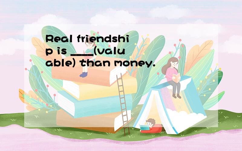 Real friendship is ____(valuable) than money.