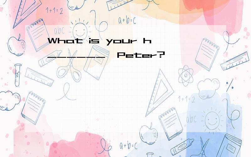 What is your h______,Peter?
