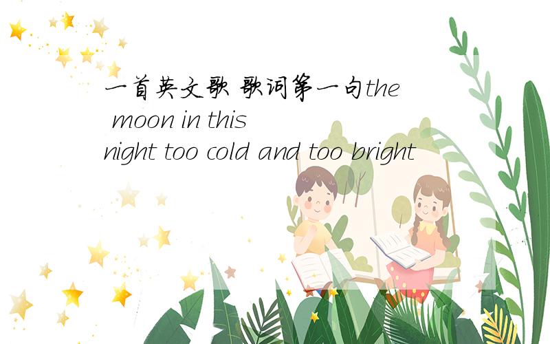 一首英文歌 歌词第一句the moon in this night too cold and too bright