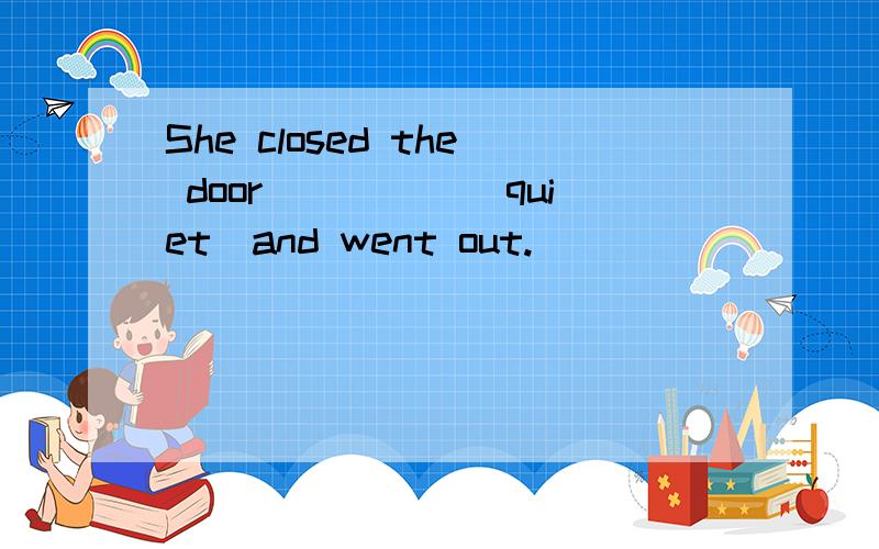 She closed the door_____(quiet)and went out.