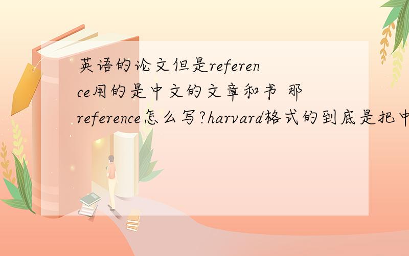 英语的论文但是reference用的是中文的文章和书 那reference怎么写?harvard格式的到底是把中文翻译成英文 加括号写中文还是写拼音 加括号写英文翻译 还是要怎么样?是harvard格式的 给个例子是最