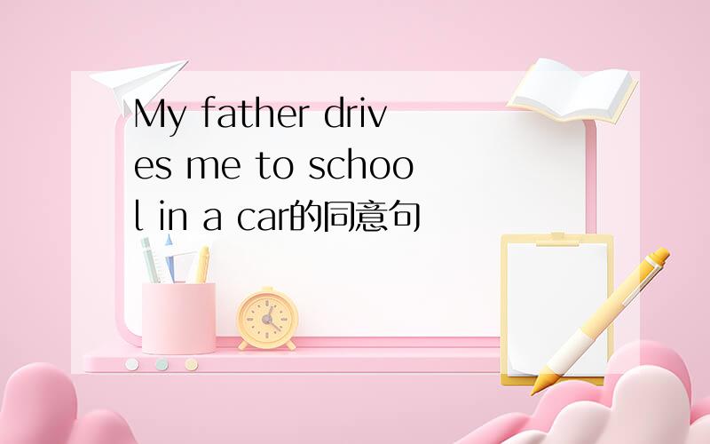 My father drives me to school in a car的同意句