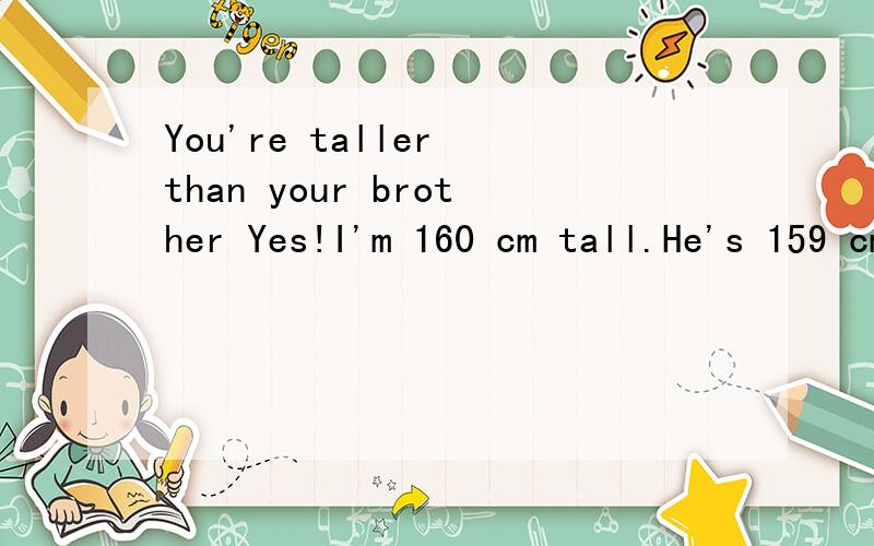 You're taller than your brother Yes!I'm 160 cm tall.He's 159 cm tall.请翻译 以上英语.