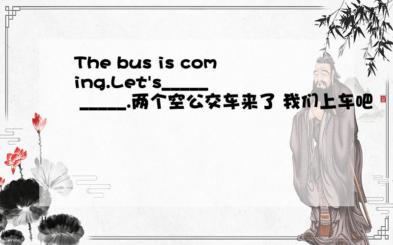 The bus is coming.Let's_____ _____.两个空公交车来了 我们上车吧