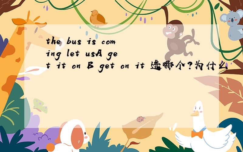 the bus is coming let usA get it on B get on it 选哪个?为什么