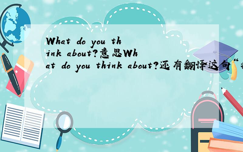 What do you think about?意思What do you think about?还有翻译这句“我想是因为你和我说话很投机”英文“你当然不知道”再用英语翻译