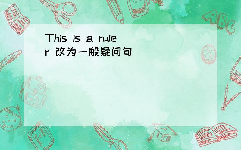 This is a ruler 改为一般疑问句