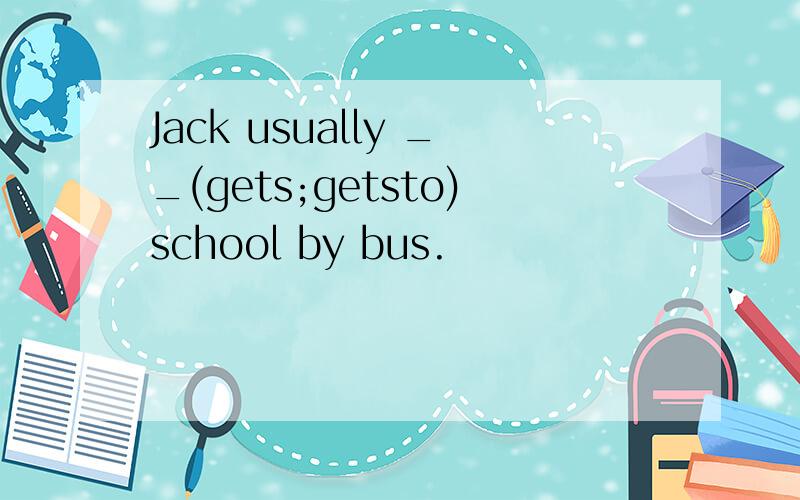 Jack usually __(gets;getsto)school by bus.
