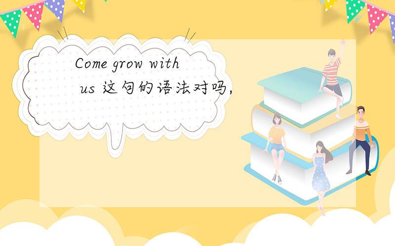 Come grow with us 这句的语法对吗,