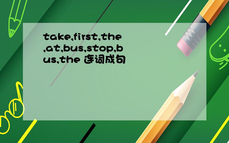 take,first,the,at,bus,stop,bus,the 连词成句
