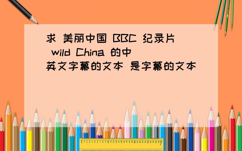 求 美丽中国 BBC 纪录片 wild China 的中英文字幕的文本 是字幕的文本