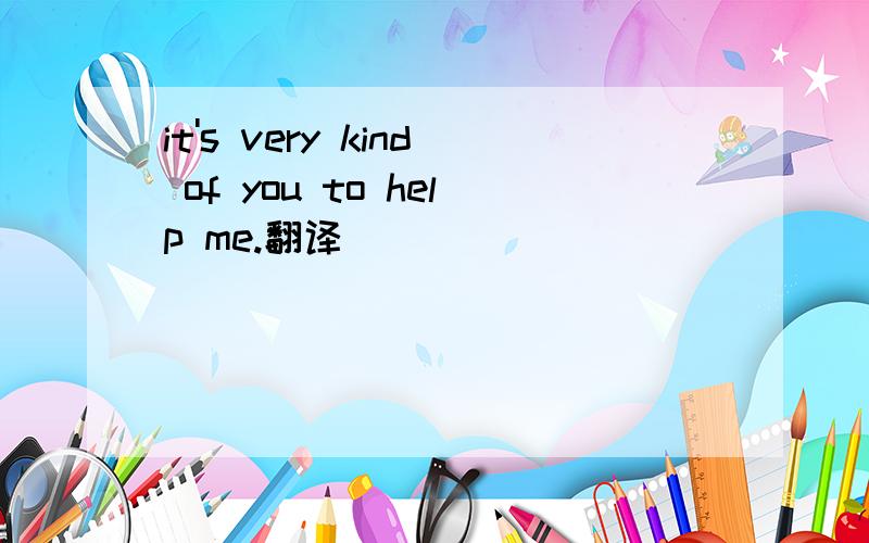 it's very kind of you to help me.翻译