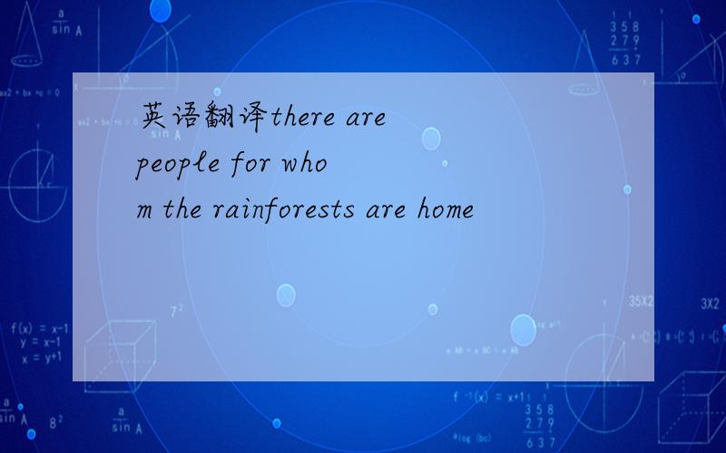 英语翻译there are people for whom the rainforests are home