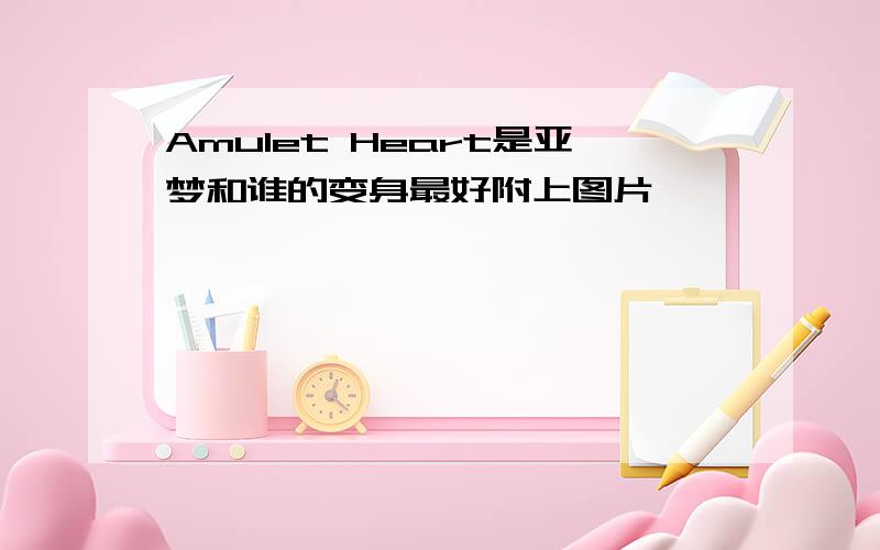 Amulet Heart是亚梦和谁的变身最好附上图片